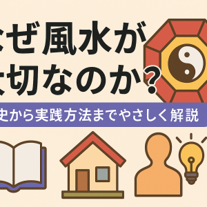 なぜ風水が大切なのか？歴史から実践方法までやさしく解説